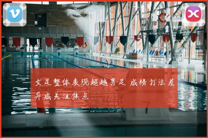 女足整体表现超越男足 成绩打法差异成关注焦点